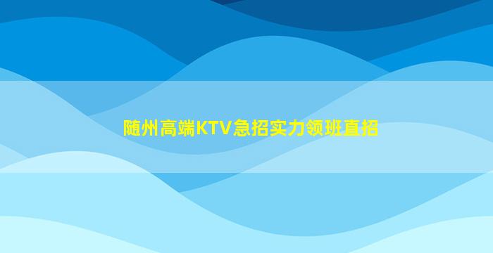 随州高端KTV急招实力领班直招